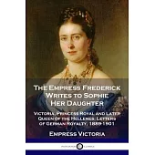 The Empress Frederick Writes to Sophie Her Daughter: Victoria, Princess Royal and Later Queen of the Hellenes; Letters of German Royalty, 1889-1901