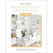 Beautifully Organized at Work: Declutter and Organize Your Workspace So You Can Stay Calm, Relieve Stress, and Get More Done Each Day