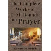 The Complete Works of E.M. Bounds on Prayer: Including: POWER, PURPOSE, PRAYING MEN, POSSIBILITIES, REALITY, ESSENTIALS, NECESSITY, WEAPON