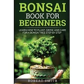 Bonsai Book For Beginners: Learn How To Plant, Grow and Care a Bonsai Tree Step By Step