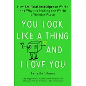 You Look Like a Thing and I Love You: How Artificial Intelligence Works and Why It’’s Making the World a Weirder Place