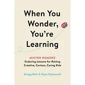 When You Wonder, You’’re Learning: Mister Rogers’’ Enduring Lessons for Raising Creative, Curious, Caring Kids