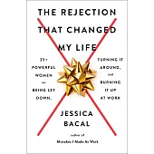The Rejection That Changed My Life: 25+ Powerful Women on Being Let Down, Turning It Around, and Burning It Up at Work