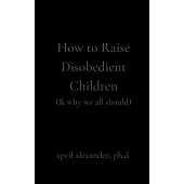 How to Raise Disobedient Children: (& why we all should)