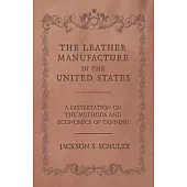 The Leather Manufacture in the United States - A Dissertation on the Methods and Economics of Tanning