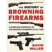 The History of Browning Firearms: A Complete Chronicle of the Greatest Gunsmith of All Time