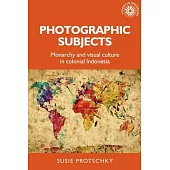 Photographic Subjects: Monarchy and Visual Culture in Colonial Indonesia
