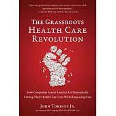 The Grassroots Health Care Revolution: How Companies Across America Are Dramatically Cutting Their Health Care Costs While Improving Care