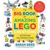 The Big Book of Amazing Lego Creations with Bricks You Already Have: 75+ Brand-New Vehicles, Castles, Games, Workable Gadgets and Other Unique Project