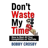 Don’’t Waste My Time: How to Beat All Your Competition on Youtube