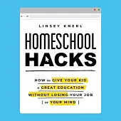 Homeschool Hacks: How to Give Your Kid a Great Education Without Losing Your Job (or Your Mind)