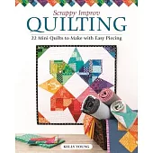 Scrappy Improv Quilting: 22 Mini Quilts to Make with Easy Piecing