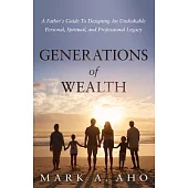 Generations of Wealth: A Father’’s Guide to Designing an Unshakable Personal, Spiritual, and Professional Legacy