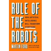 Rule of the Robots: How Artificial Intelligence Will Transform Everything