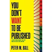 You Don’’t Want to Be Published (and Other Things Nobody Tells You When You First Start Writing)