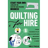 Quilting for Hire: Start Your Own Longarm or Custom Quilting Business; A Step-By-Step Guide to Creating Your Business Plan, Marketing, Ti