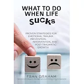 What To Do When Life Sucks: Proven Strategies for Emotional Trauma Prevention, Intervention, and Post-Traumatic Growth