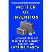 Mother of Invention: How Good Ideas Get Ignored in an Economy Built for Men