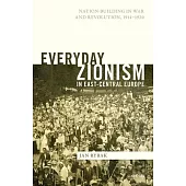 Everyday Zionism in East-Central Europe: Nation-Building in War and Revolution, 1914-1920