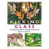 Kicking Glass: A Creative Guide to Stained Glass Craft