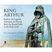 King Arthur: Explore the Legends, Literature, and History from the Round Table to the Holy Grail