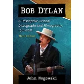 Bob Dylan: A Descriptive, Critical Discography and Filmography, 1961-2020, 3D Ed.