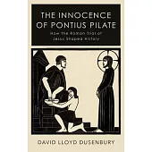 The Innocence of Pontius Pilate: How the Roman Trial of Jesus Shaped History