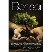Bonsai: A Complete Guide to Grow and Take Care for Your Bonsai Trees. Detailed Explanations on Growing, Pruning and Spinning.
