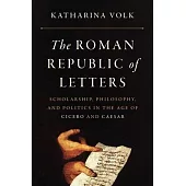 The Roman Republic of Letters: Scholarship, Philosophy, and Politics in the Age of Cicero and Caesar