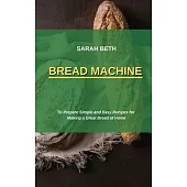 Bread Machine: To Prepare Simple and Easy Bread Recipes for Making a Great at Home