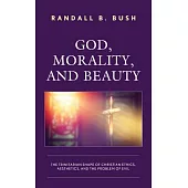 God, Morality, and Beauty: The Trinitarian Shape of Christian Ethics, Aesthetics, and the Problem of Evil