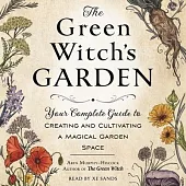 The Green Witch’s Garden: Your Complete Guide to Creating and Cultivating a Magical Garden Space