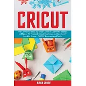 Cricut: The Complete Step-by-Step to Learn the Secrets to Master All Types of Cricut Machines. All You Need Really to Know + 