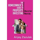 The Homeowner’’s Guide To Property Investing: Where to Start What To Buy