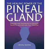 The Healing Power of the Pineal Gland: Exercises and Meditations to Detoxify, Decalcify, and Activate Your Third Eye