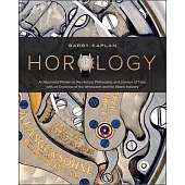 Horology: An Illustrated Primer on the History, Philosophy, and Science of Time, with an Overview of the Wristwatch and the Watc