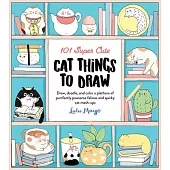 101 Super Cute Cat Things to Draw: Draw, Doodle, and Color a Plethora of Purrfectly Pawsome Felines and Quirky Cat Mash-Ups