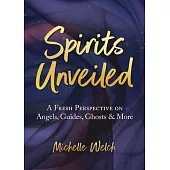 Spirits Unveiled: A Fresh Perspective on Angels, Guides, Ghosts & More