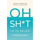 OH SH*T, I’’m in Sales?: An Entrepreneur’’s Guide to Making Sales Your BFF