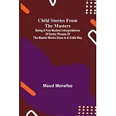 Child Stories from the Masters; Being a Few Modest Interpretations of Some Phases of the Master Works Done in a Child Way