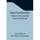 Down Town Brooklyn A Report to the Comptroller of the City of New York on Sites for Public Buildings and the Relocation of the Elevated Railroad Track