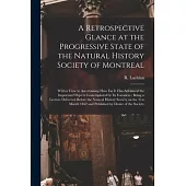 A Retrospective Glance at the Progressive State of the Natural History Society of Montreal [microform]: With a View to Ascertaining How Far It Has Adv