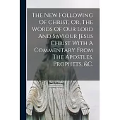 The New Following Of Christ, Or, The Words Of Our Lord And Saviour Jesus Christ With A Commentary From The Apostles, Prophets, &c.