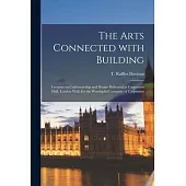 The Arts Connected With Building: Lectures on Craftsmanship and Design Delivered at Carpenters Hall, London Wall, for the Worshipful Company of Carpen