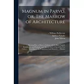 Magnum in Parvo, or, The Marrow of Architecture: Shewing How to Draw a Column With Its Base, Capital, Entablature, and Pedestal: and Also an Arch of A