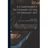 A Compendious Dictionary of the Veterinary Art: Containing a Concise Explanation of the Various Terms Used in Veterinary Medicine and Surgery: Also a