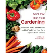 Small-Plot, High-Yield Gardening: Grow Like a Pro, Save Money, and Eat Well from Your Own Organic Home Garden