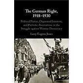 The German Right, 1918-1930: Political Parties, Organized Interests, and Patriotic Associations in the Struggle Against Weimar Democracy