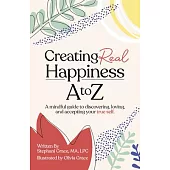 Creating Real Happiness A to Z: A Mindful Guide to Discovering, Loving, and Accepting Your True Self