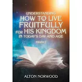 Understanding How to Live Fruitfully for His Kingdom in Today’’s Day and Age: Volume 1